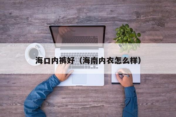 海口内裤好（海南内衣怎么样）