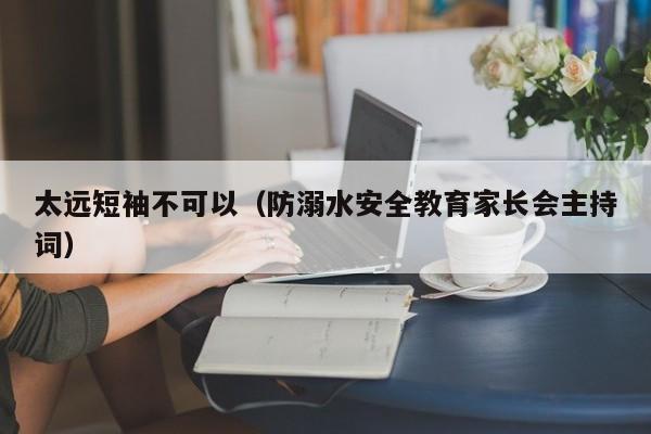 太远短袖不可以（防溺水安全教育家长会主持词）