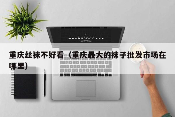 重庆丝袜不好看（重庆最大的袜子批发市场在哪里）