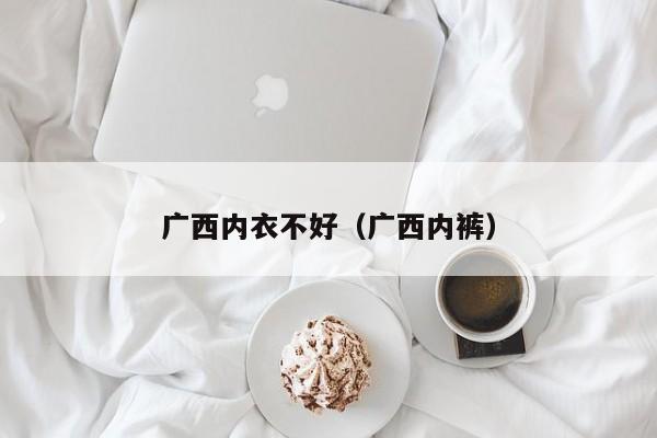 广西内衣不好（广西内裤）