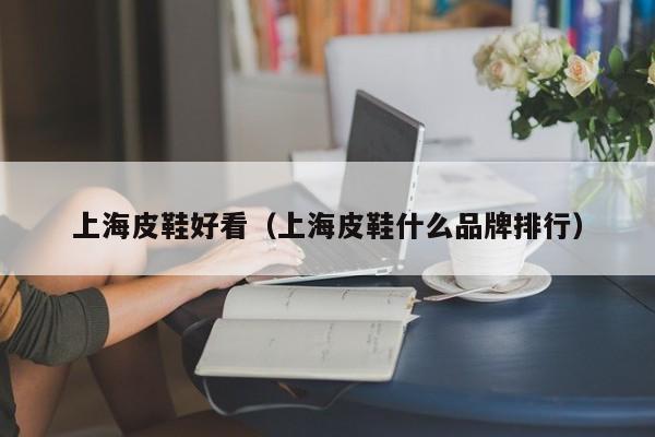 上海皮鞋好看（上海皮鞋什么品牌排行）