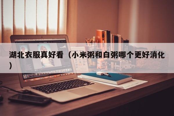 湖北衣服真好看（小米粥和白粥哪个更好消化）
