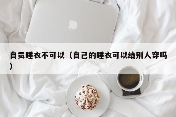 自贡睡衣不可以（自己的睡衣可以给别人穿吗）