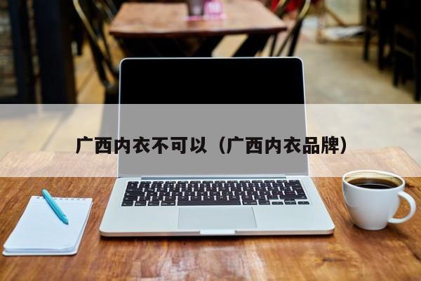 广西内衣不可以（广西内衣品牌）