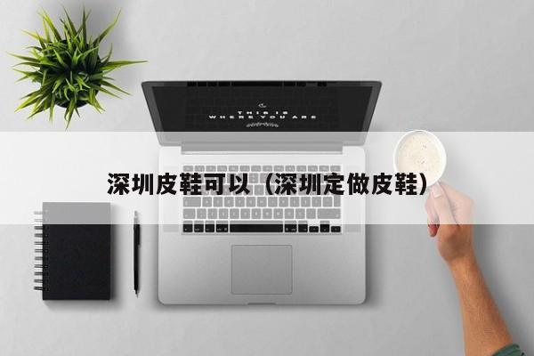 深圳皮鞋可以（深圳定做皮鞋）