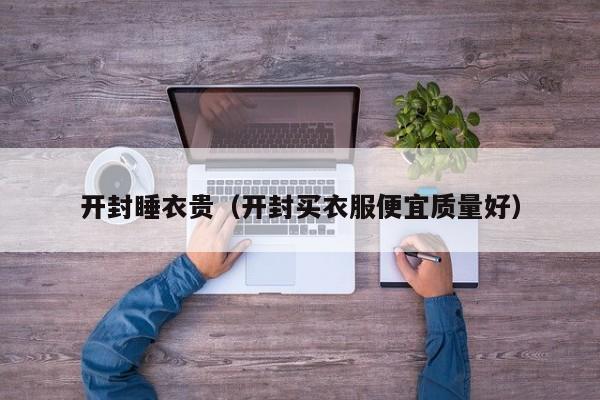 开封睡衣贵（开封买衣服便宜质量好）