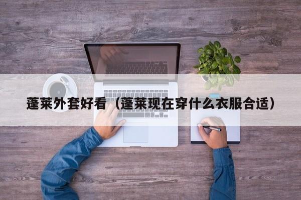 蓬莱外套好看（蓬莱现在穿什么衣服合适）