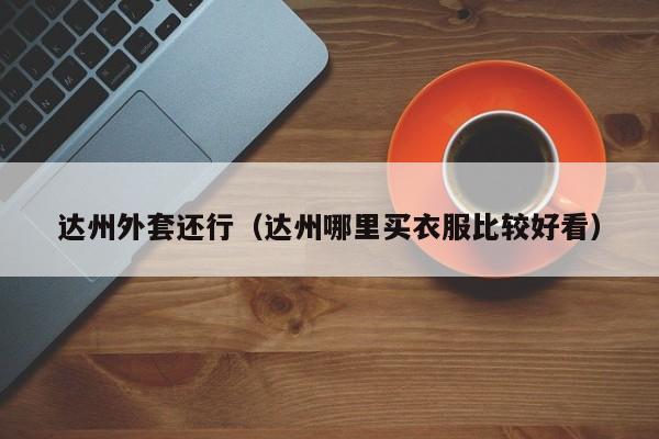 达州外套还行（达州哪里买衣服比较好看）