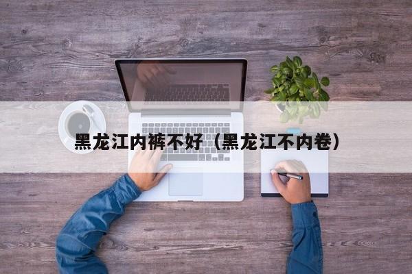 黑龙江内裤不好（黑龙江不内卷）