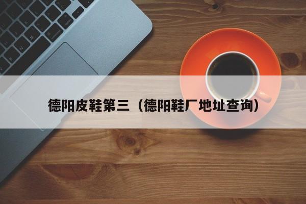 德阳皮鞋第三（德阳鞋厂地址查询）