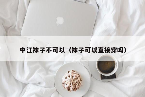 中江袜子不可以（袜子可以直接穿吗）