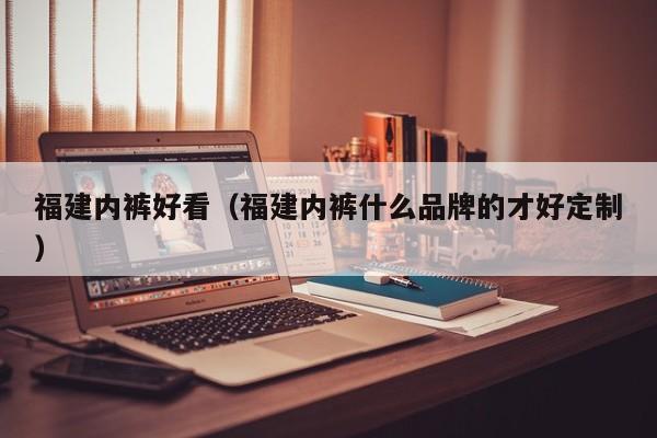 福建内裤好看（福建内裤什么品牌的才好定制）