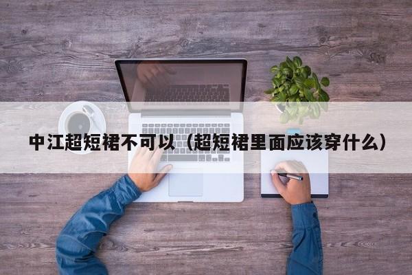 中江超短裙不可以（超短裙里面应该穿什么）