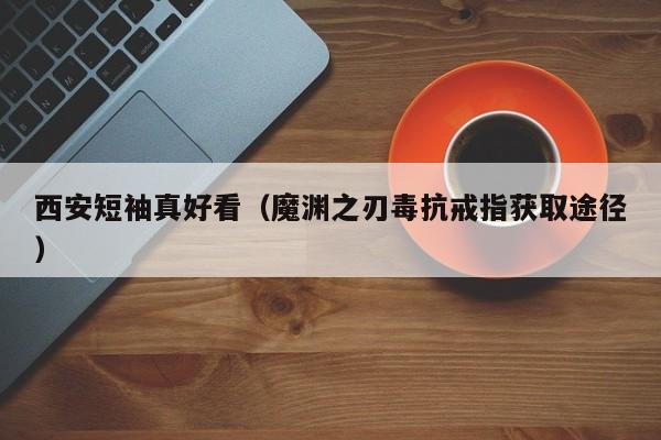 西安短袖真好看（魔渊之刃毒抗戒指获取途径）