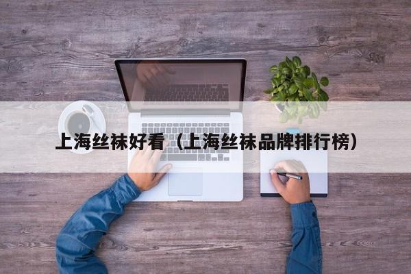 上海丝袜好看（上海丝袜品牌排行榜）