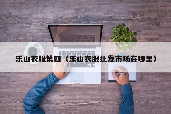 乐山衣服第四（乐山衣服批发市场在哪里）