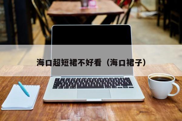 海口超短裙不好看（海口裙子）