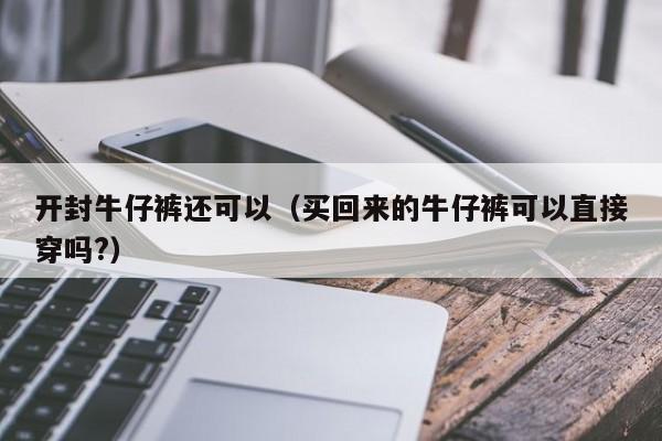 开封牛仔裤还可以（买回来的牛仔裤可以直接穿吗?）