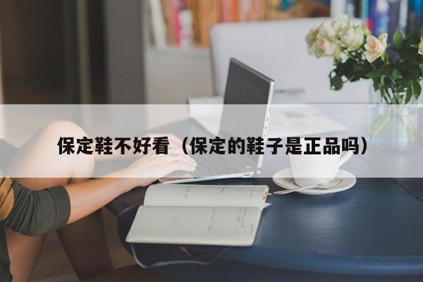 保定鞋不好看（保定的鞋子是正品吗）