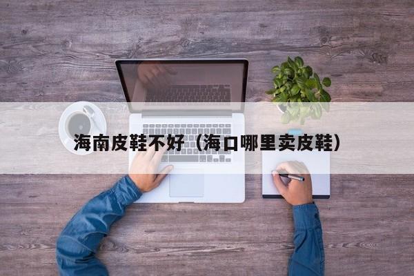 海南皮鞋不好（海口哪里卖皮鞋）
