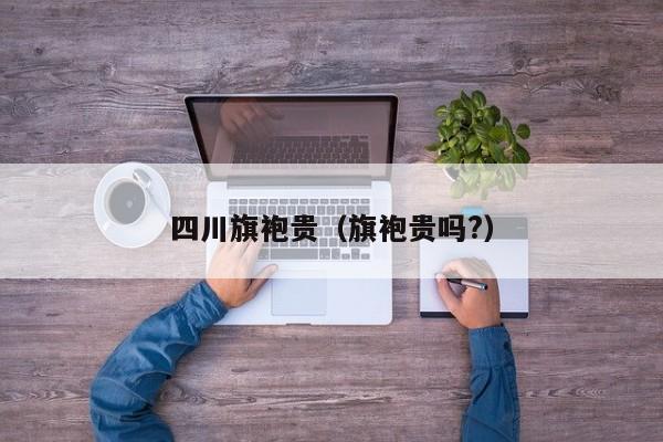 四川旗袍贵（旗袍贵吗?）
