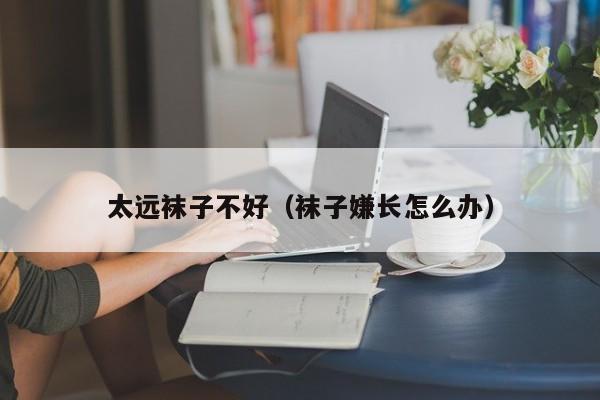 太远袜子不好（袜子嫌长怎么办）