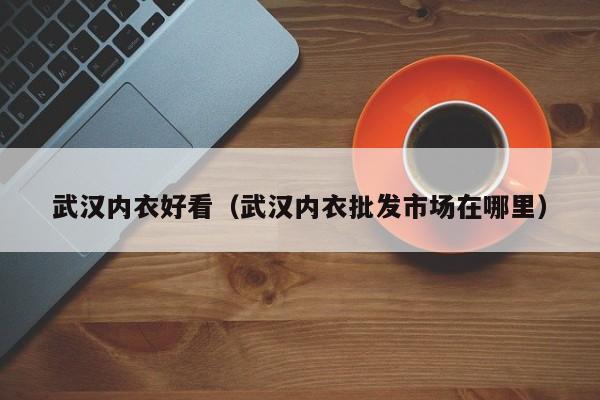 武汉内衣好看（武汉内衣批发市场在哪里）