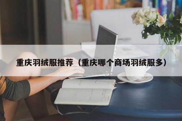 重庆羽绒服推荐（重庆哪个商场羽绒服多）