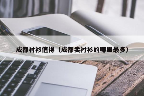 成都衬衫值得（成都卖衬衫的哪里最多）