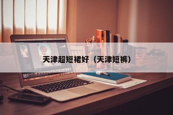 天津超短裙好（天津短裤）