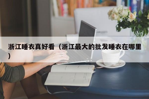 浙江睡衣真好看（浙江最大的批发睡衣在哪里）