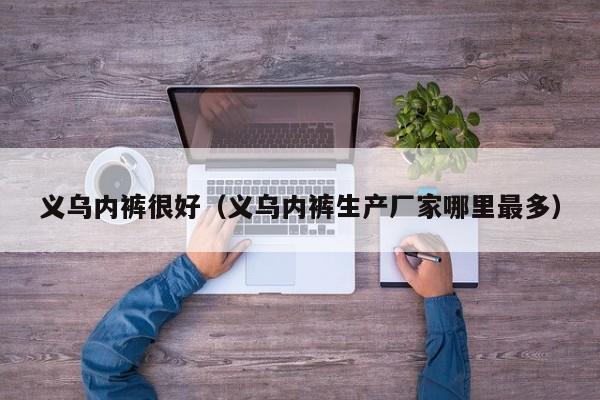义乌内裤很好（义乌内裤生产厂家哪里最多）
