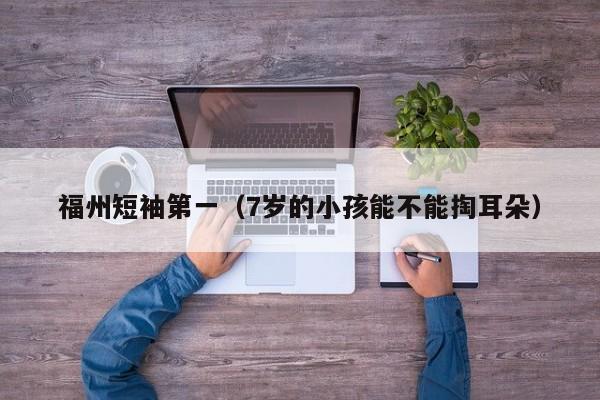 福州短袖第一（7岁的小孩能不能掏耳朵）