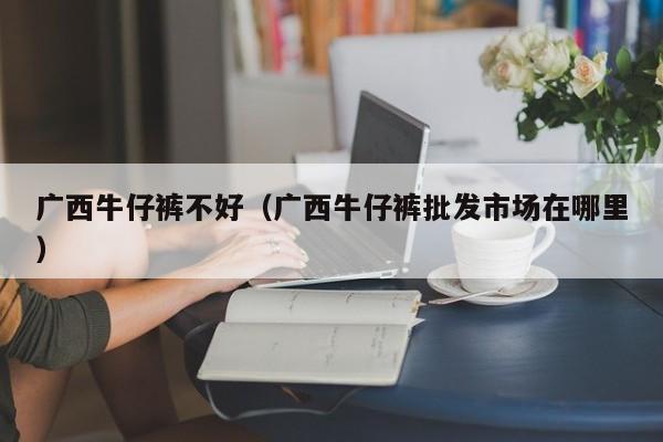 广西牛仔裤不好（广西牛仔裤批发市场在哪里）