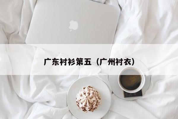 广东衬衫第五（广州衬衣）