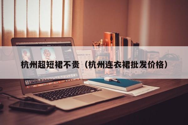 杭州超短裙不贵（杭州连衣裙批发价格）