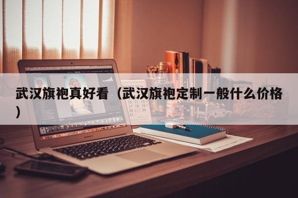 武汉旗袍真好看（武汉旗袍定制一般什么价格）