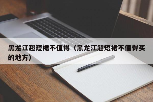 黑龙江超短裙不值得（黑龙江超短裙不值得买的地方）